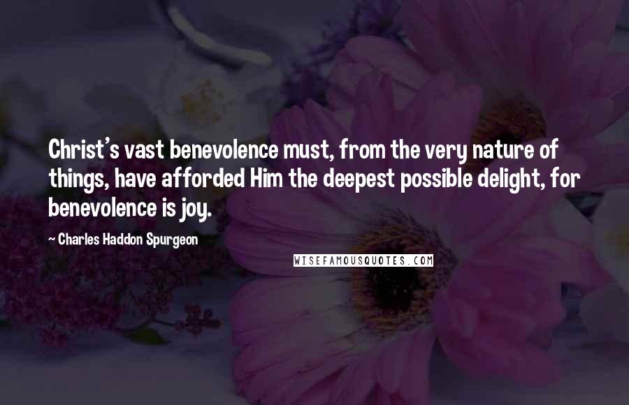 Charles Haddon Spurgeon Quotes: Christ's vast benevolence must, from the very nature of things, have afforded Him the deepest possible delight, for benevolence is joy.