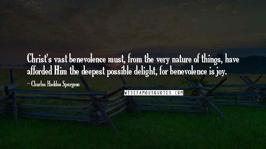 Charles Haddon Spurgeon Quotes: Christ's vast benevolence must, from the very nature of things, have afforded Him the deepest possible delight, for benevolence is joy.