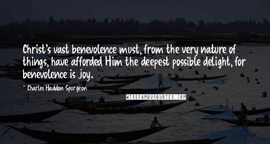 Charles Haddon Spurgeon Quotes: Christ's vast benevolence must, from the very nature of things, have afforded Him the deepest possible delight, for benevolence is joy.