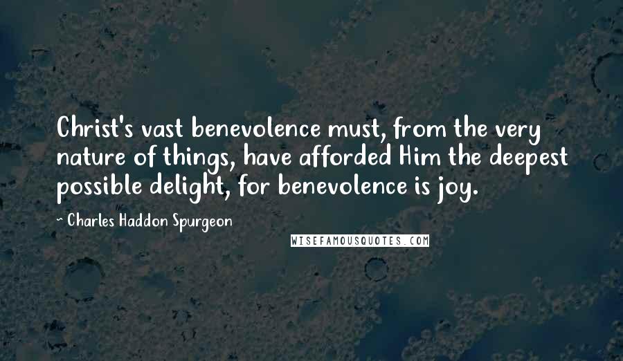 Charles Haddon Spurgeon Quotes: Christ's vast benevolence must, from the very nature of things, have afforded Him the deepest possible delight, for benevolence is joy.