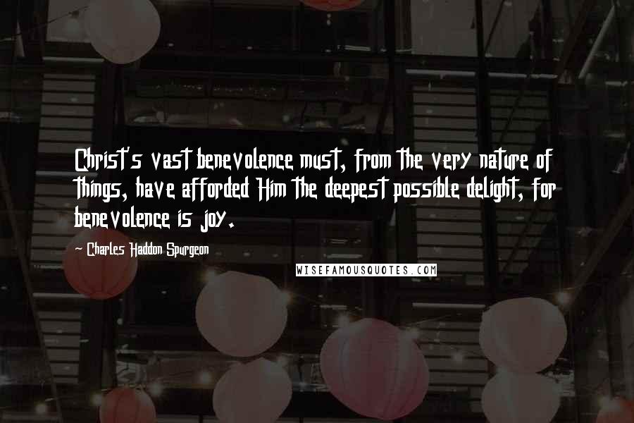 Charles Haddon Spurgeon Quotes: Christ's vast benevolence must, from the very nature of things, have afforded Him the deepest possible delight, for benevolence is joy.