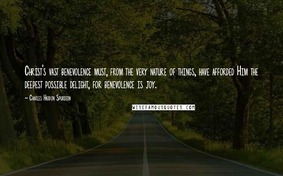 Charles Haddon Spurgeon Quotes: Christ's vast benevolence must, from the very nature of things, have afforded Him the deepest possible delight, for benevolence is joy.