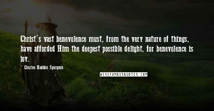 Charles Haddon Spurgeon Quotes: Christ's vast benevolence must, from the very nature of things, have afforded Him the deepest possible delight, for benevolence is joy.