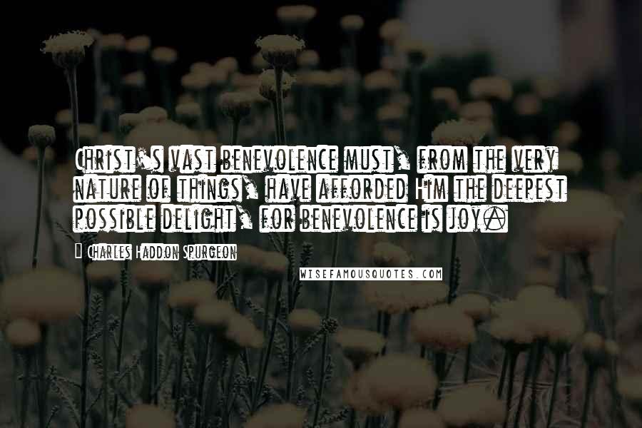 Charles Haddon Spurgeon Quotes: Christ's vast benevolence must, from the very nature of things, have afforded Him the deepest possible delight, for benevolence is joy.