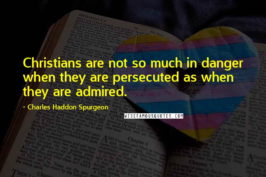 Charles Haddon Spurgeon Quotes: Christians are not so much in danger when they are persecuted as when they are admired.