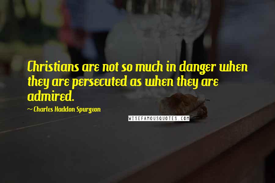 Charles Haddon Spurgeon Quotes: Christians are not so much in danger when they are persecuted as when they are admired.
