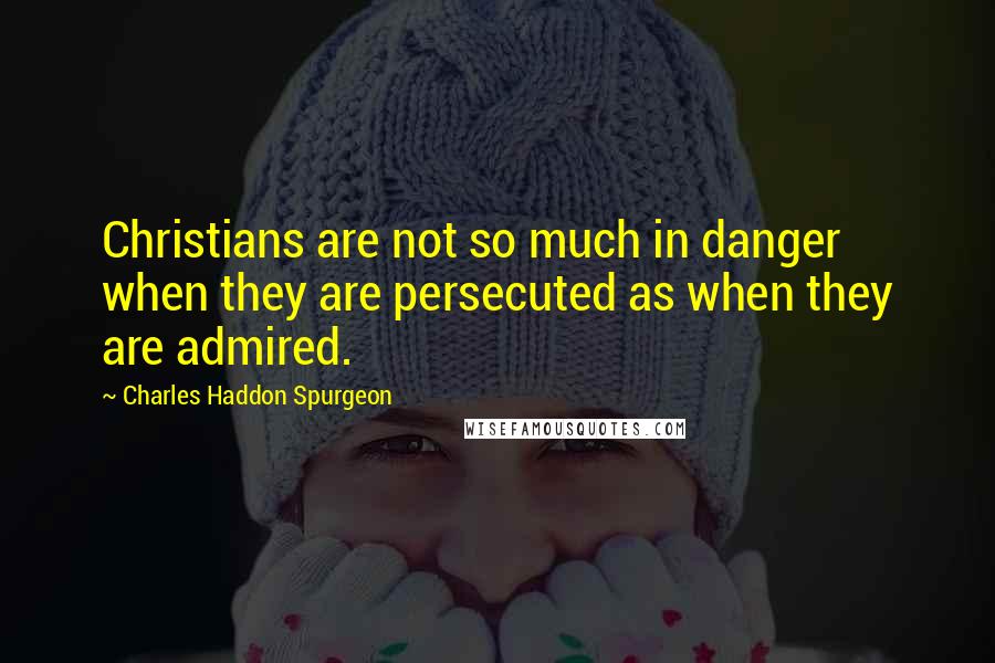 Charles Haddon Spurgeon Quotes: Christians are not so much in danger when they are persecuted as when they are admired.