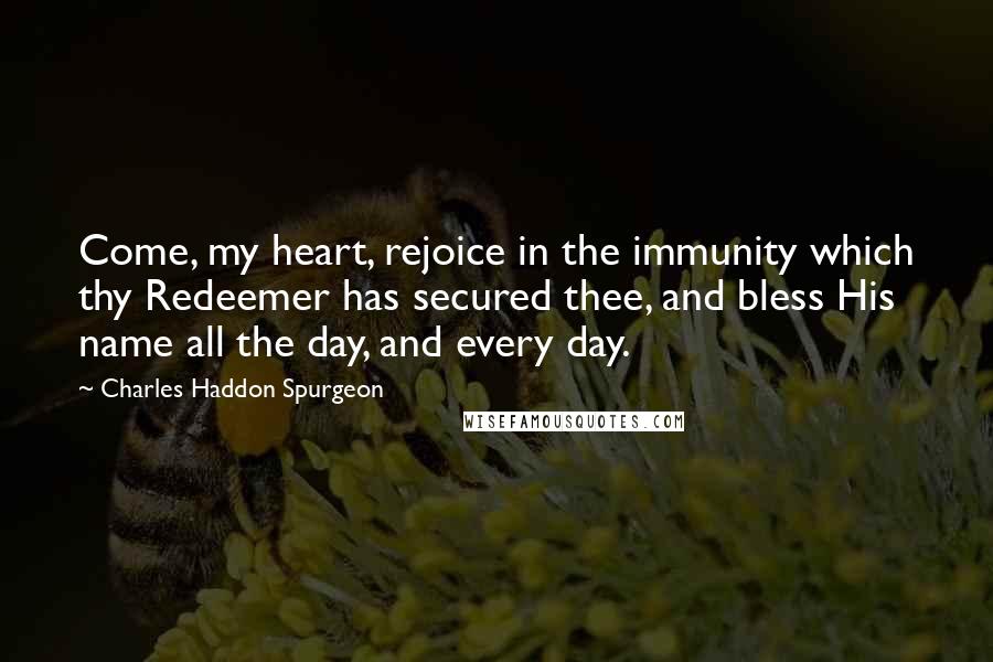 Charles Haddon Spurgeon Quotes: Come, my heart, rejoice in the immunity which thy Redeemer has secured thee, and bless His name all the day, and every day.