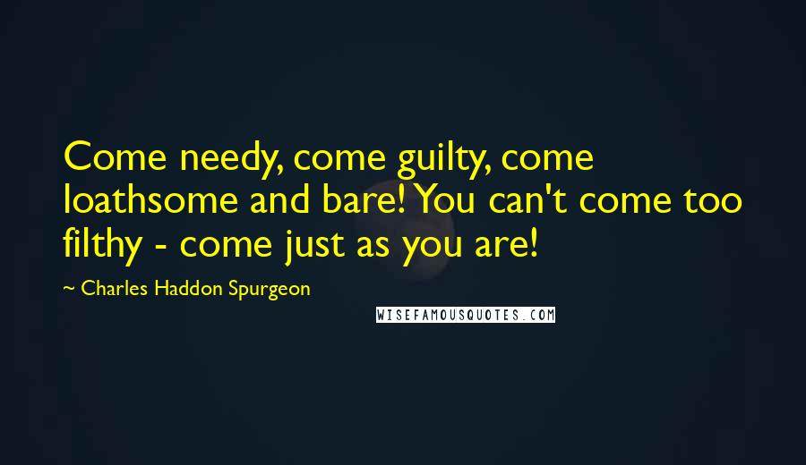 Charles Haddon Spurgeon Quotes: Come needy, come guilty, come loathsome and bare! You can't come too filthy - come just as you are!