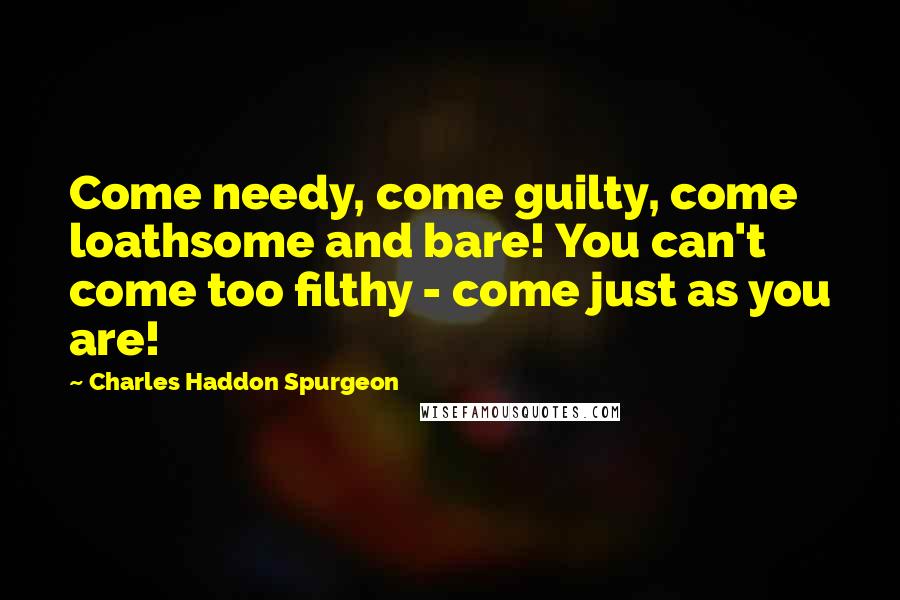 Charles Haddon Spurgeon Quotes: Come needy, come guilty, come loathsome and bare! You can't come too filthy - come just as you are!