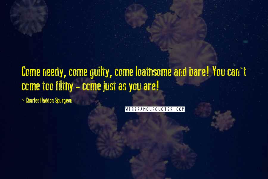 Charles Haddon Spurgeon Quotes: Come needy, come guilty, come loathsome and bare! You can't come too filthy - come just as you are!