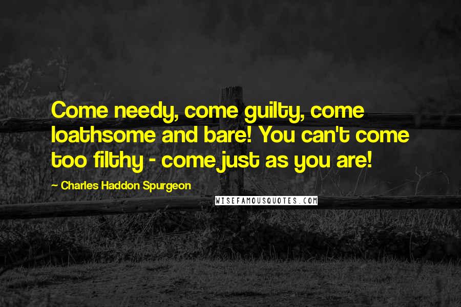 Charles Haddon Spurgeon Quotes: Come needy, come guilty, come loathsome and bare! You can't come too filthy - come just as you are!