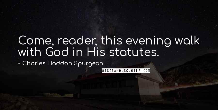 Charles Haddon Spurgeon Quotes: Come, reader, this evening walk with God in His statutes.