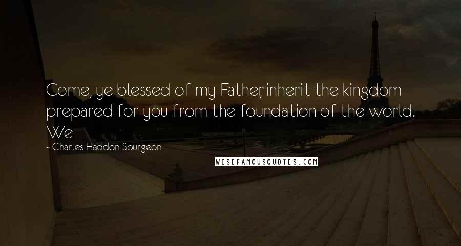 Charles Haddon Spurgeon Quotes: Come, ye blessed of my Father, inherit the kingdom prepared for you from the foundation of the world. We