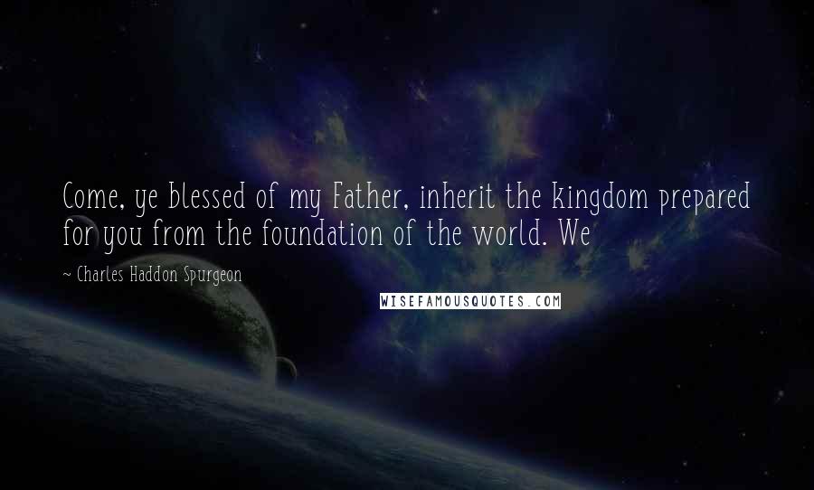 Charles Haddon Spurgeon Quotes: Come, ye blessed of my Father, inherit the kingdom prepared for you from the foundation of the world. We