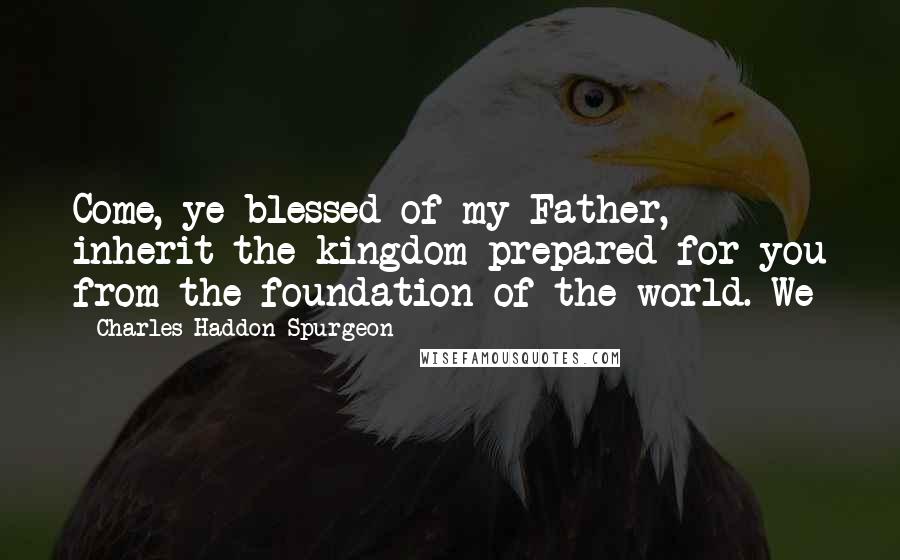 Charles Haddon Spurgeon Quotes: Come, ye blessed of my Father, inherit the kingdom prepared for you from the foundation of the world. We