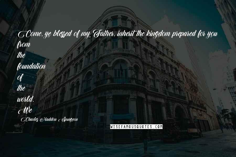 Charles Haddon Spurgeon Quotes: Come, ye blessed of my Father, inherit the kingdom prepared for you from the foundation of the world. We