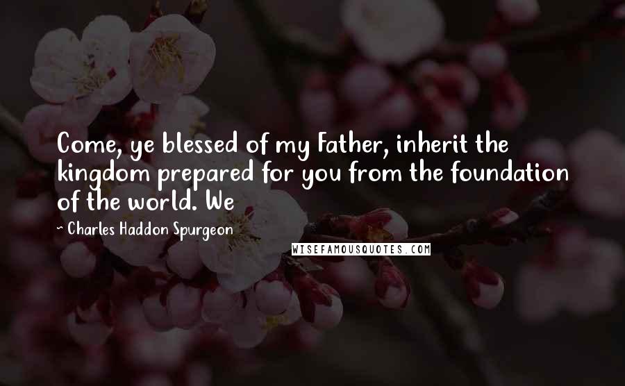 Charles Haddon Spurgeon Quotes: Come, ye blessed of my Father, inherit the kingdom prepared for you from the foundation of the world. We