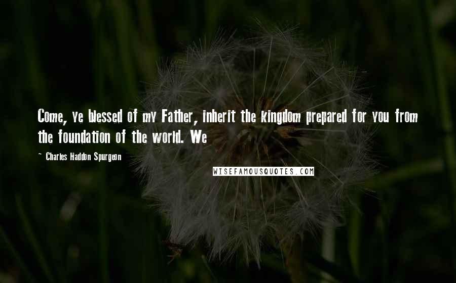 Charles Haddon Spurgeon Quotes: Come, ye blessed of my Father, inherit the kingdom prepared for you from the foundation of the world. We