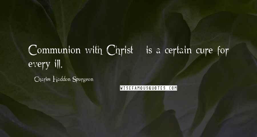 Charles Haddon Spurgeon Quotes: Communion with Christ - is a certain cure for every ill.