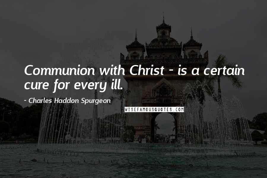 Charles Haddon Spurgeon Quotes: Communion with Christ - is a certain cure for every ill.