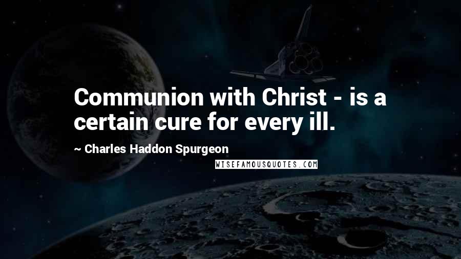 Charles Haddon Spurgeon Quotes: Communion with Christ - is a certain cure for every ill.