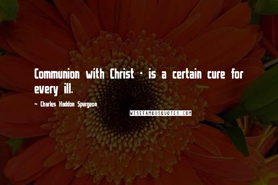 Charles Haddon Spurgeon Quotes: Communion with Christ - is a certain cure for every ill.