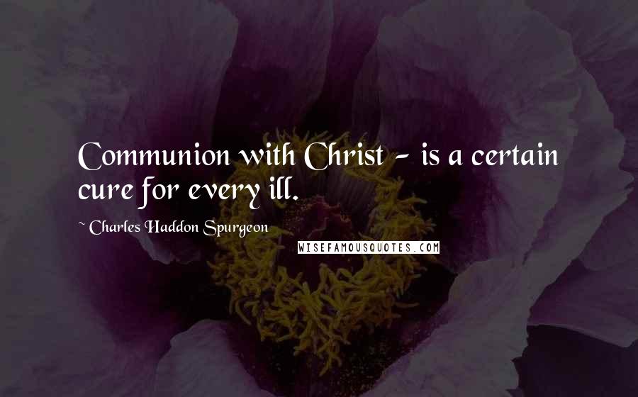 Charles Haddon Spurgeon Quotes: Communion with Christ - is a certain cure for every ill.