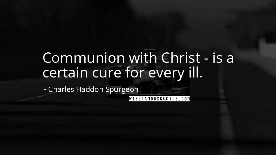 Charles Haddon Spurgeon Quotes: Communion with Christ - is a certain cure for every ill.