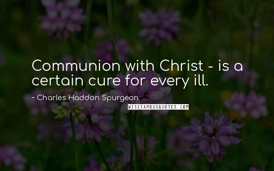 Charles Haddon Spurgeon Quotes: Communion with Christ - is a certain cure for every ill.