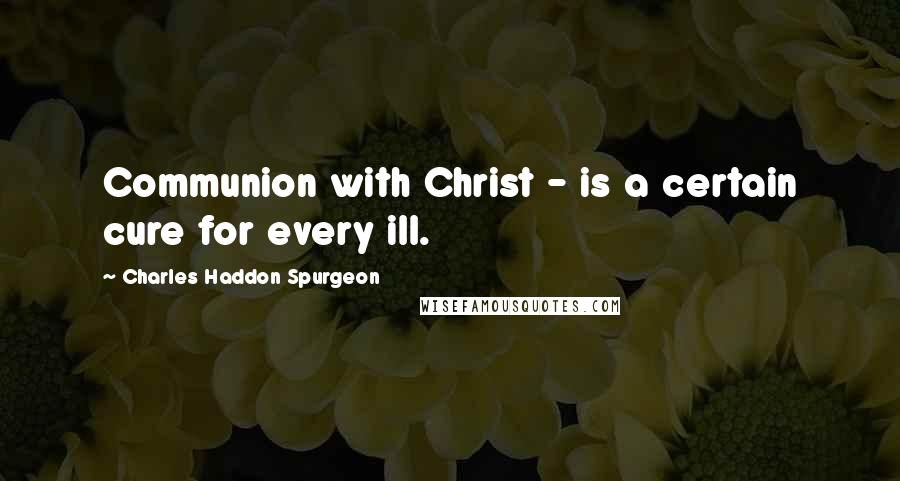 Charles Haddon Spurgeon Quotes: Communion with Christ - is a certain cure for every ill.