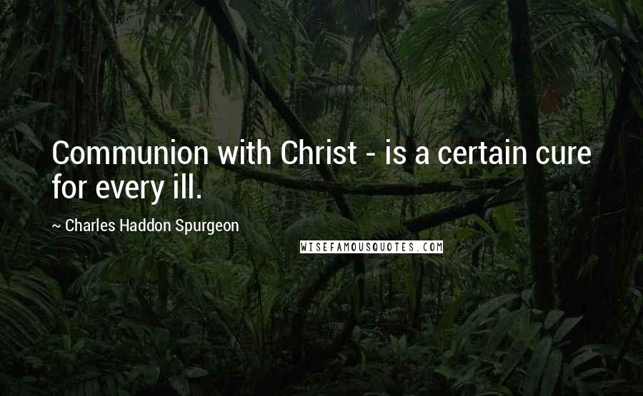 Charles Haddon Spurgeon Quotes: Communion with Christ - is a certain cure for every ill.