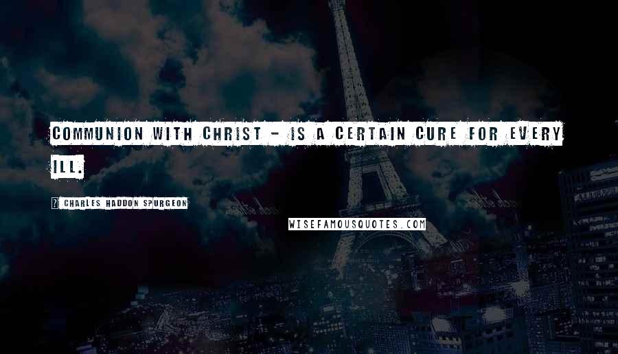 Charles Haddon Spurgeon Quotes: Communion with Christ - is a certain cure for every ill.