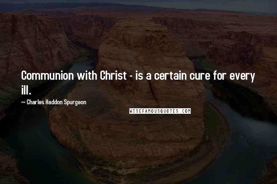 Charles Haddon Spurgeon Quotes: Communion with Christ - is a certain cure for every ill.