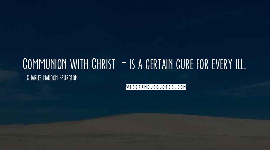 Charles Haddon Spurgeon Quotes: Communion with Christ - is a certain cure for every ill.