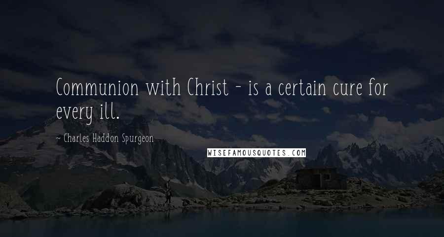 Charles Haddon Spurgeon Quotes: Communion with Christ - is a certain cure for every ill.