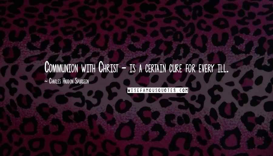 Charles Haddon Spurgeon Quotes: Communion with Christ - is a certain cure for every ill.