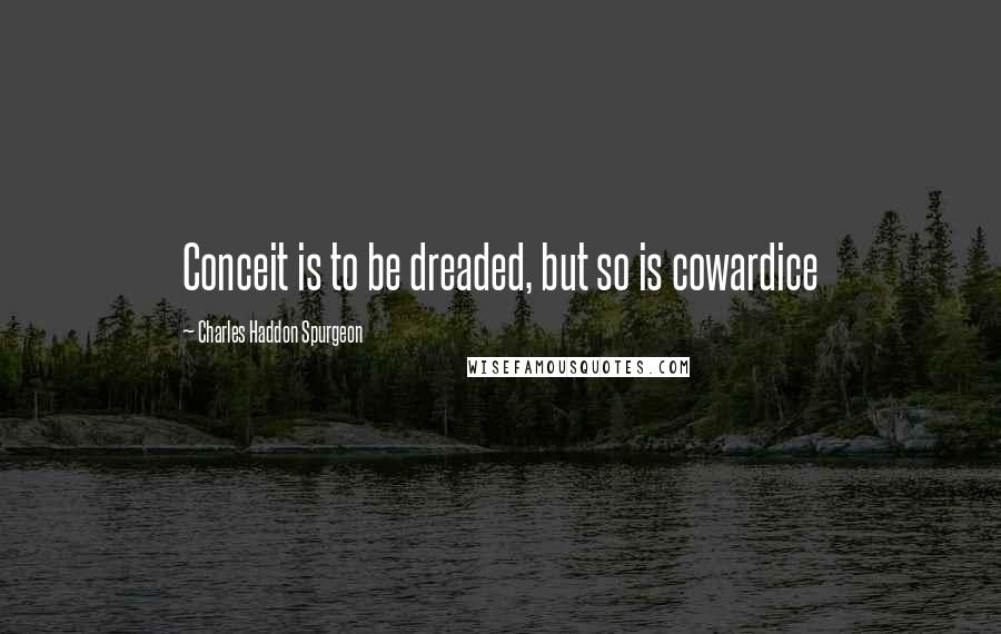 Charles Haddon Spurgeon Quotes: Conceit is to be dreaded, but so is cowardice