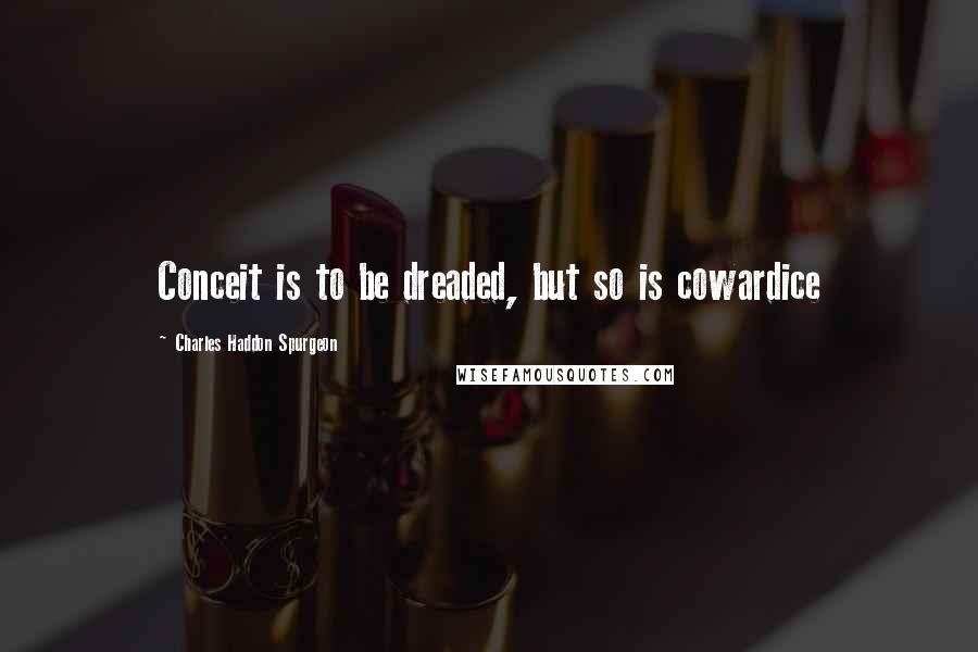 Charles Haddon Spurgeon Quotes: Conceit is to be dreaded, but so is cowardice