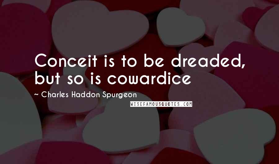 Charles Haddon Spurgeon Quotes: Conceit is to be dreaded, but so is cowardice