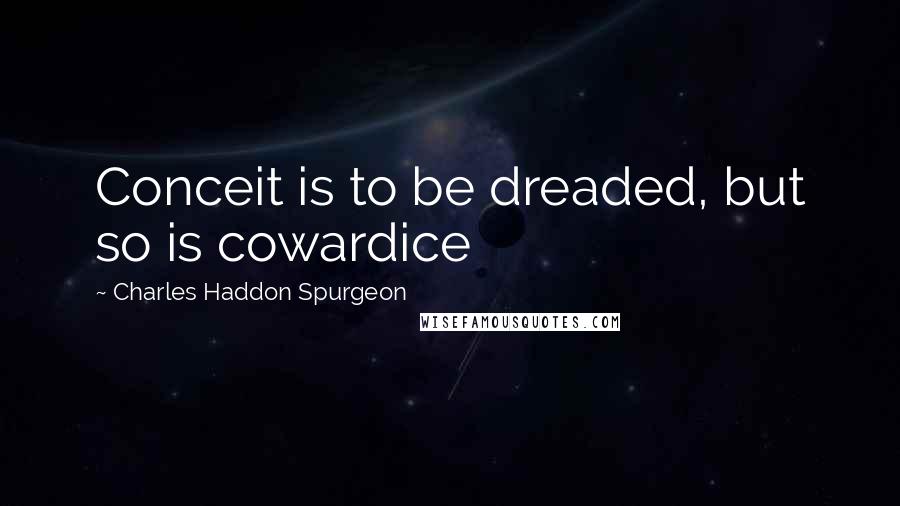 Charles Haddon Spurgeon Quotes: Conceit is to be dreaded, but so is cowardice