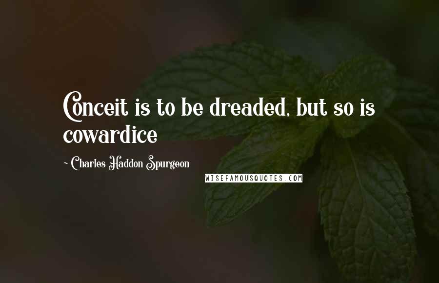 Charles Haddon Spurgeon Quotes: Conceit is to be dreaded, but so is cowardice