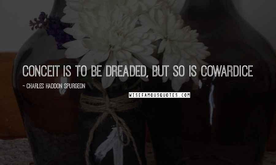 Charles Haddon Spurgeon Quotes: Conceit is to be dreaded, but so is cowardice