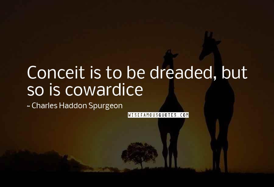 Charles Haddon Spurgeon Quotes: Conceit is to be dreaded, but so is cowardice