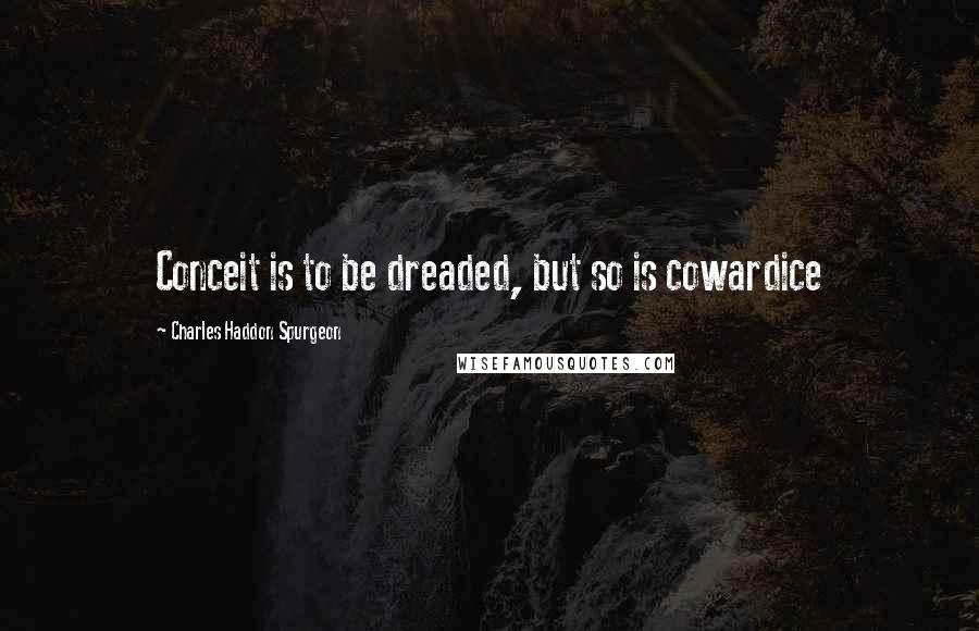 Charles Haddon Spurgeon Quotes: Conceit is to be dreaded, but so is cowardice