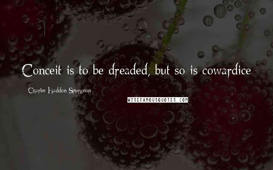 Charles Haddon Spurgeon Quotes: Conceit is to be dreaded, but so is cowardice