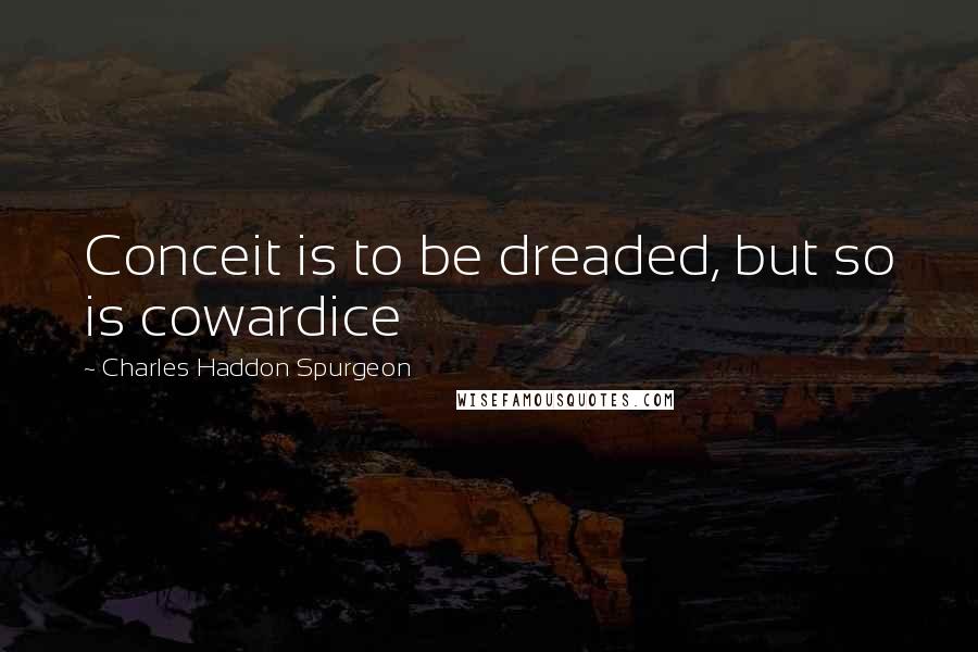 Charles Haddon Spurgeon Quotes: Conceit is to be dreaded, but so is cowardice