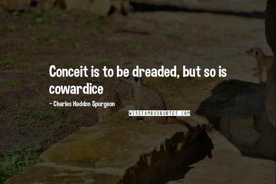 Charles Haddon Spurgeon Quotes: Conceit is to be dreaded, but so is cowardice