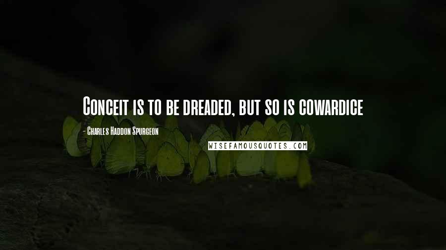 Charles Haddon Spurgeon Quotes: Conceit is to be dreaded, but so is cowardice