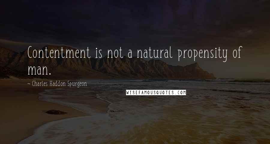 Charles Haddon Spurgeon Quotes: Contentment is not a natural propensity of man.